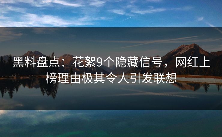 黑料盘点：花絮9个隐藏信号，网红上榜理由极其令人引发联想