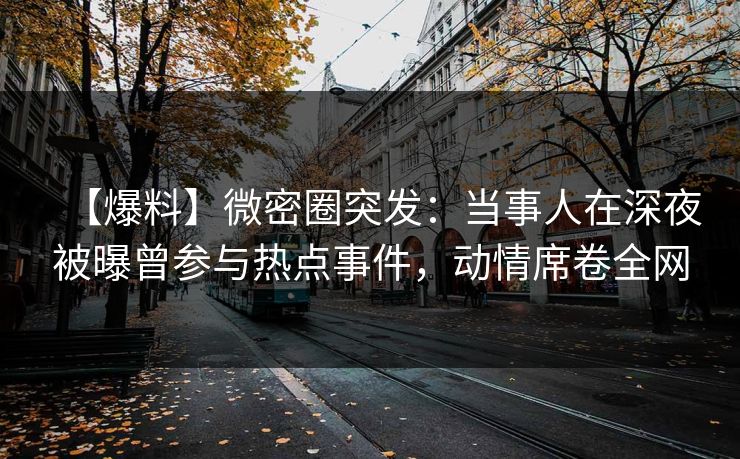 【爆料】微密圈突发：当事人在深夜被曝曾参与热点事件，动情席卷全网