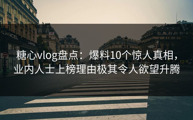 糖心vlog盘点：爆料10个惊人真相，业内人士上榜理由极其令人欲望升腾