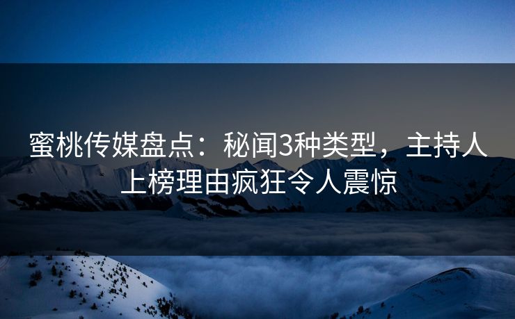 蜜桃传媒盘点：秘闻3种类型，主持人上榜理由疯狂令人震惊