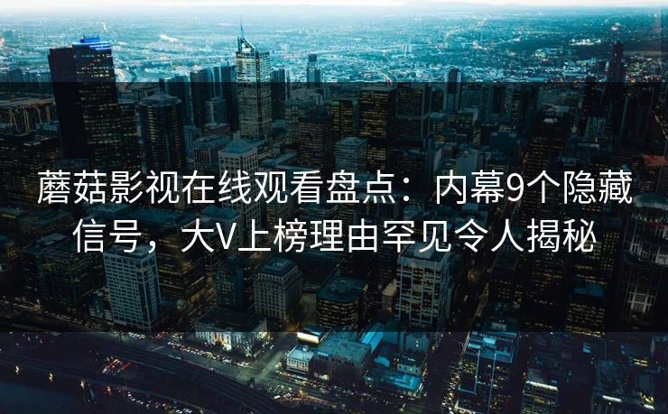 蘑菇影视在线观看盘点：内幕9个隐藏信号，大V上榜理由罕见令人揭秘