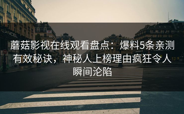 蘑菇影视在线观看盘点：爆料5条亲测有效秘诀，神秘人上榜理由疯狂令人瞬间沦陷