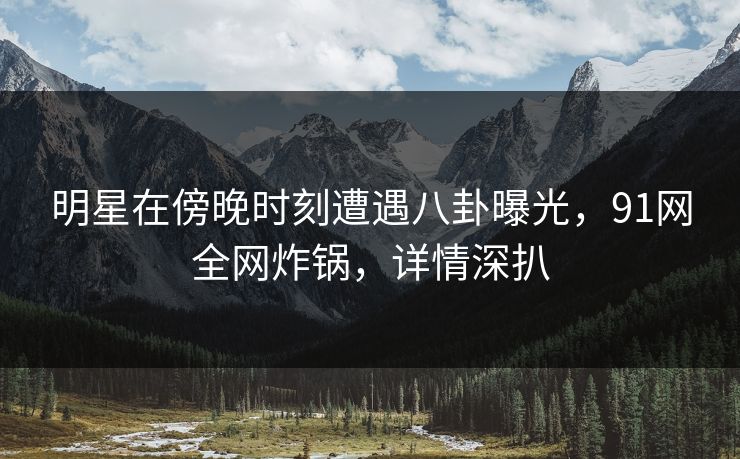 明星在傍晚时刻遭遇八卦曝光，91网全网炸锅，详情深扒