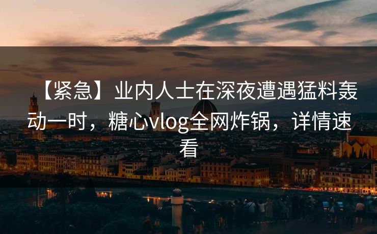 【紧急】业内人士在深夜遭遇猛料轰动一时，糖心vlog全网炸锅，详情速看