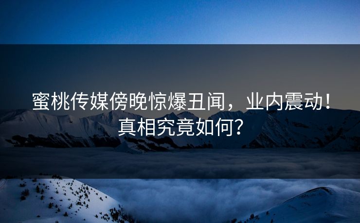 蜜桃传媒傍晚惊爆丑闻，业内震动！真相究竟如何？