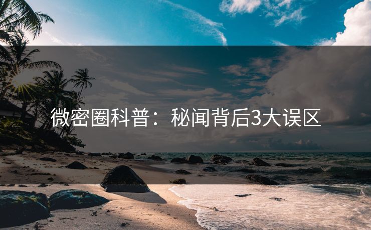微密圈科普：秘闻背后3大误区