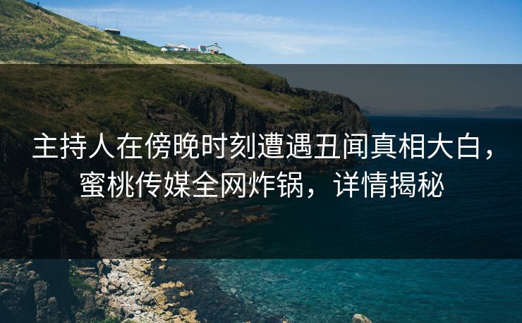 主持人在傍晚时刻遭遇丑闻真相大白，蜜桃传媒全网炸锅，详情揭秘