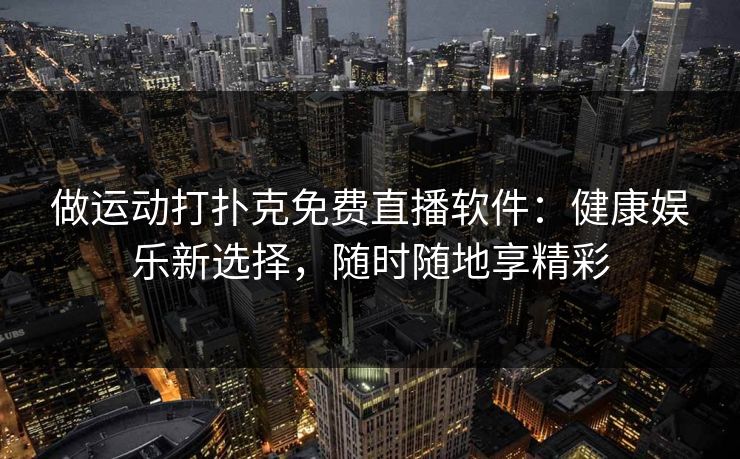 做运动打扑克免费直播软件：健康娱乐新选择，随时随地享精彩