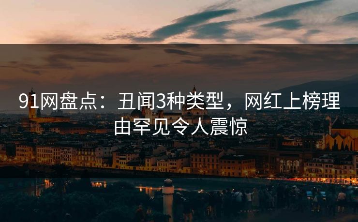 91网盘点：丑闻3种类型，网红上榜理由罕见令人震惊
