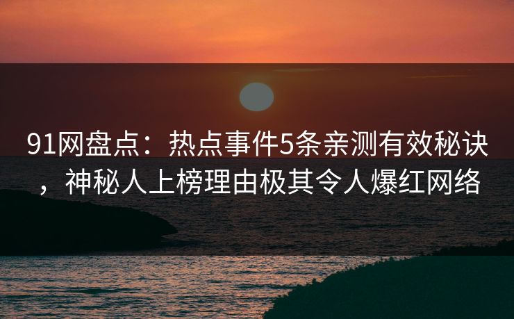91网盘点：热点事件5条亲测有效秘诀，神秘人上榜理由极其令人爆红网络
