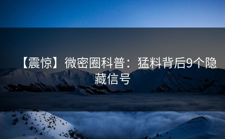 【震惊】微密圈科普：猛料背后9个隐藏信号