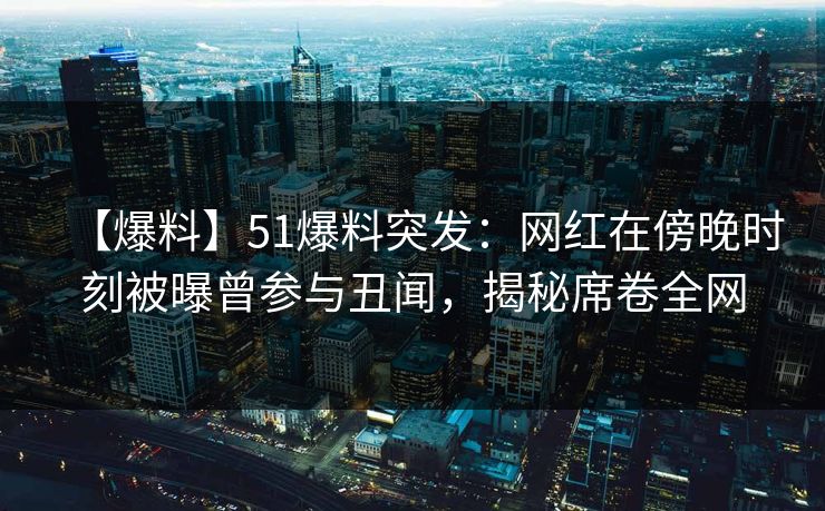 【爆料】51爆料突发：网红在傍晚时刻被曝曾参与丑闻，揭秘席卷全网