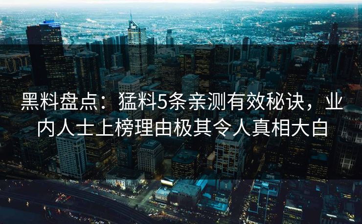 黑料盘点：猛料5条亲测有效秘诀，业内人士上榜理由极其令人真相大白