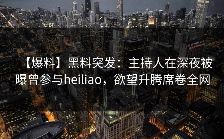 【爆料】黑料突发：主持人在深夜被曝曾参与heiliao，欲望升腾席卷全网