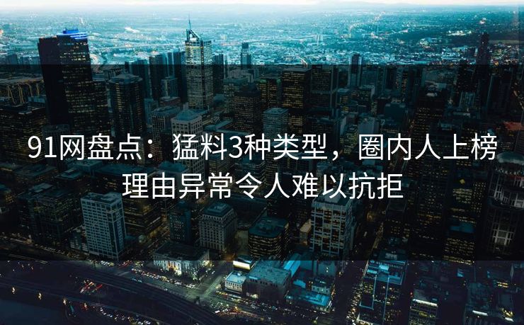 91网盘点：猛料3种类型，圈内人上榜理由异常令人难以抗拒