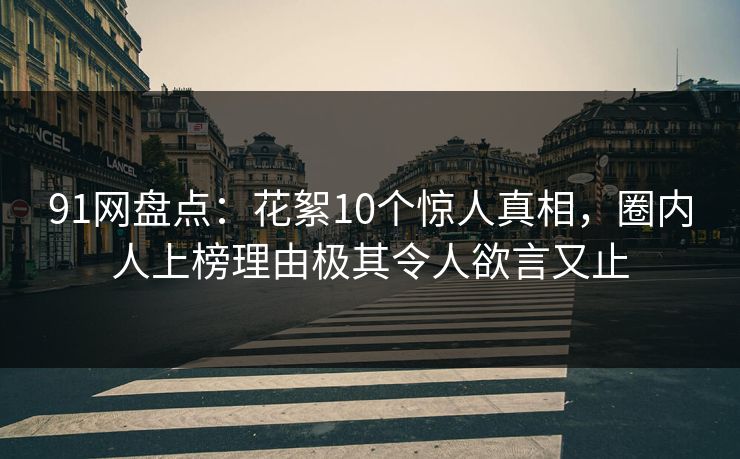 91网盘点：花絮10个惊人真相，圈内人上榜理由极其令人欲言又止