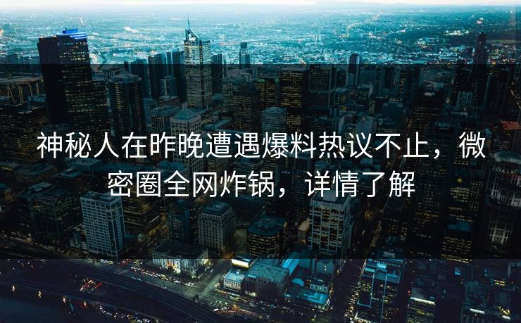 神秘人在昨晚遭遇爆料热议不止，微密圈全网炸锅，详情了解