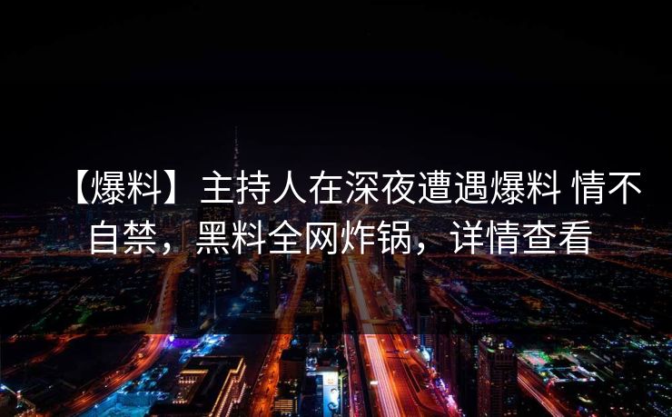 【爆料】主持人在深夜遭遇爆料 情不自禁，黑料全网炸锅，详情查看