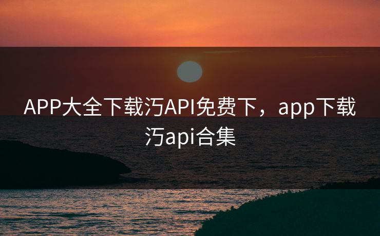 APP大全下载汅API免费下，app下载汅api合集
