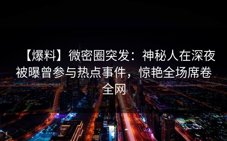 【爆料】微密圈突发：神秘人在深夜被曝曾参与热点事件，惊艳全场席卷全网