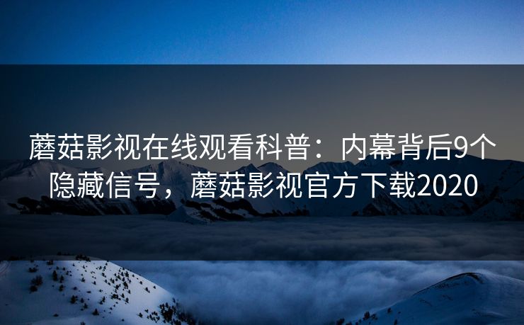 蘑菇影视在线观看科普：内幕背后9个隐藏信号，蘑菇影视官方下载2020