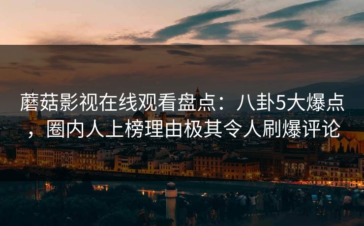蘑菇影视在线观看盘点：八卦5大爆点，圈内人上榜理由极其令人刷爆评论