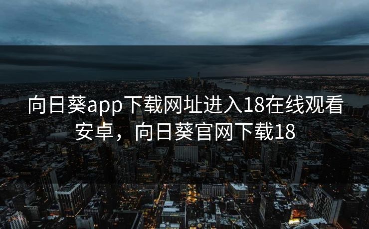 向日葵app下载网址进入18在线观看安卓，向日葵官网下载18