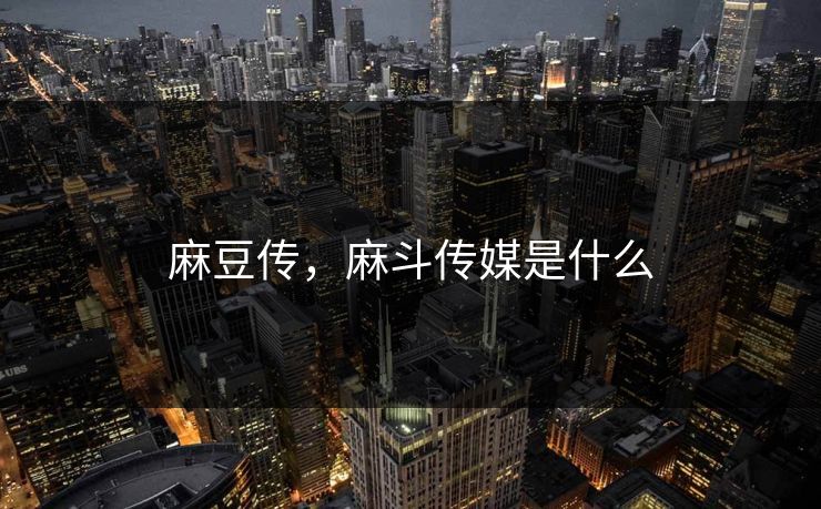麻豆传，麻斗传媒是什么
