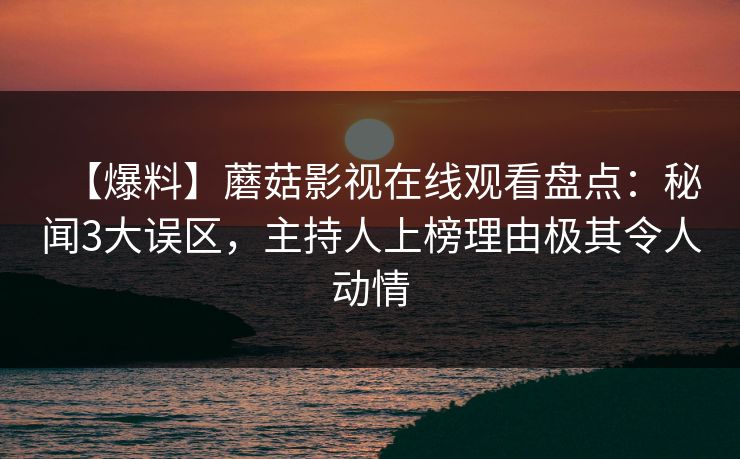 【爆料】蘑菇影视在线观看盘点：秘闻3大误区，主持人上榜理由极其令人动情