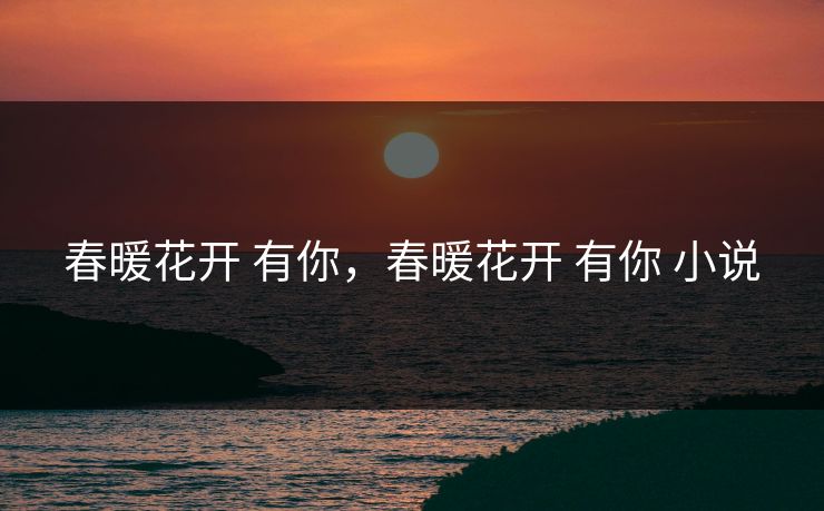 春暖花开 有你，春暖花开 有你 小说