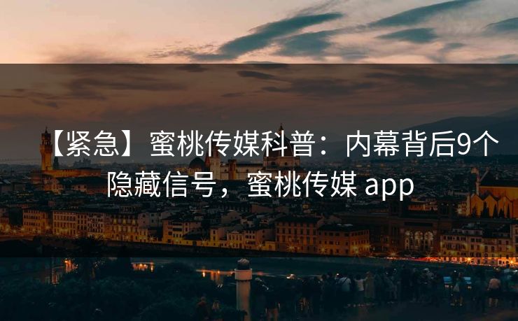 【紧急】蜜桃传媒科普：内幕背后9个隐藏信号，蜜桃传媒 app