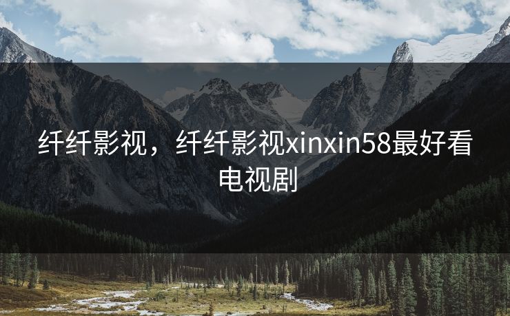 纤纤影视，纤纤影视xinxin58最好看电视剧