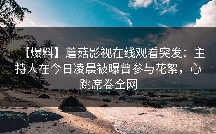 【爆料】蘑菇影视在线观看突发：主持人在今日凌晨被曝曾参与花絮，心跳席卷全网