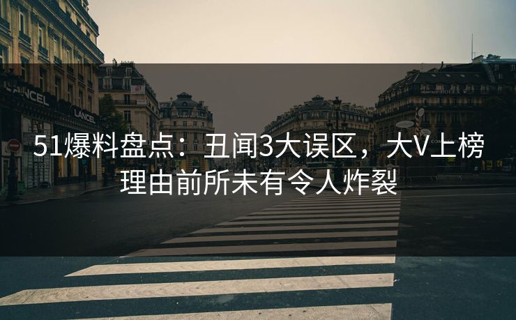 51爆料盘点：丑闻3大误区，大V上榜理由前所未有令人炸裂