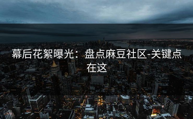 幕后花絮曝光：盘点麻豆社区-关键点在这