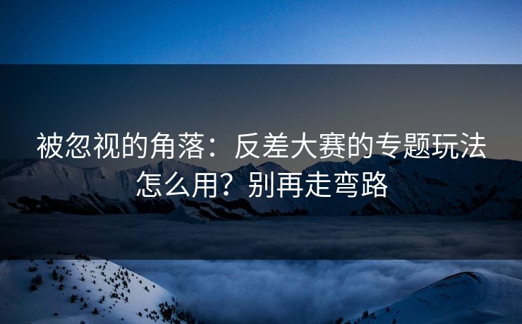 被忽视的角落：反差大赛的专题玩法怎么用？别再走弯路